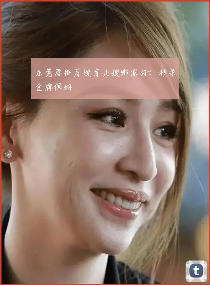 东莞厚街月嫂育儿嫂哪家好：秒杀金牌保姆