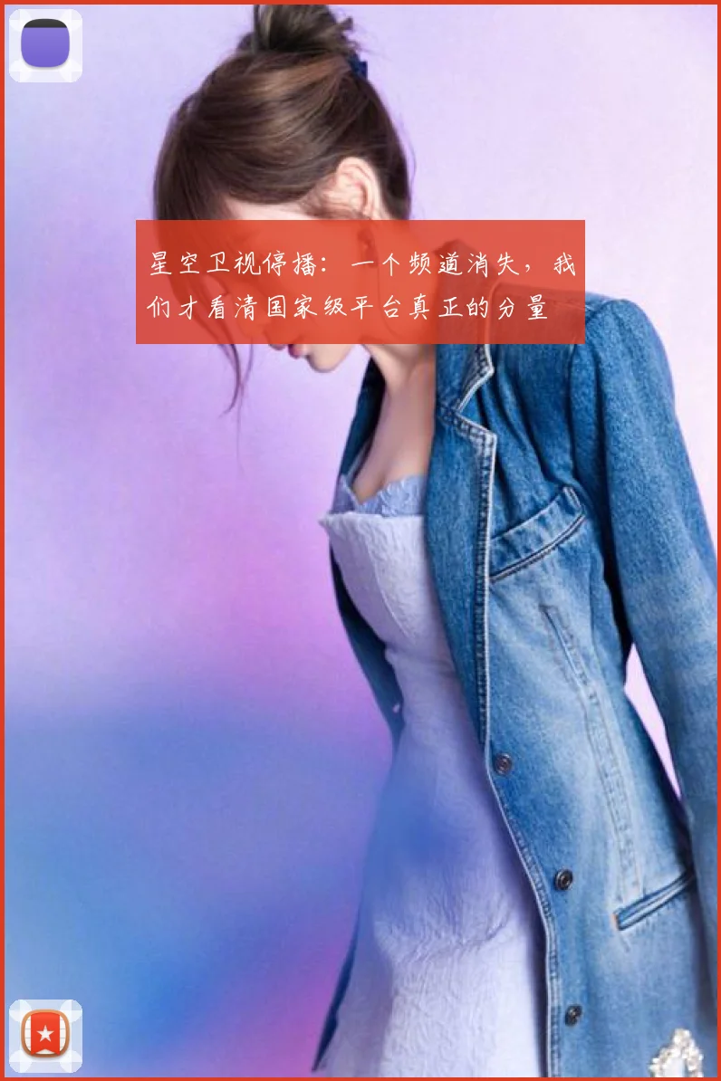 星空卫视停播：一个频道消失，我们才看清国家级平台真正的分量