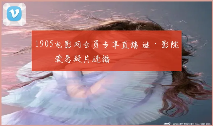 1905电影网会员专享直播 谜·影院来袭悬疑片连播