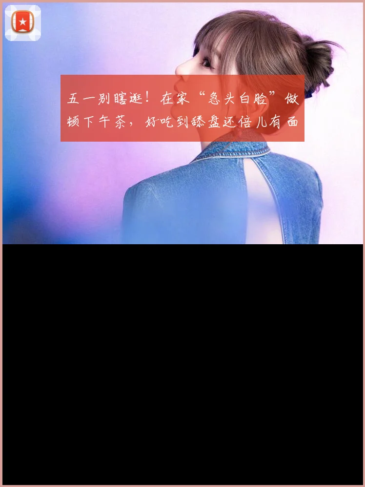五一别瞎逛！在家“急头白脸”做顿下午茶，好吃到舔盘还倍儿有面