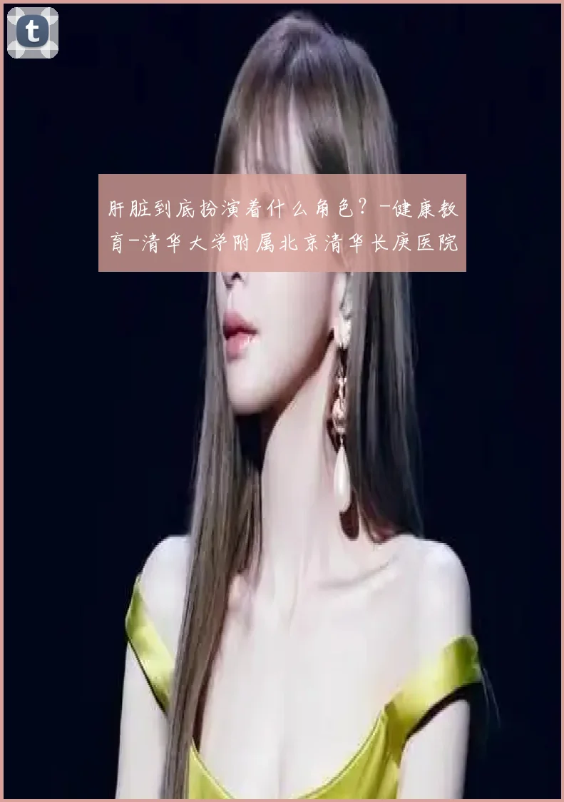 肝脏到底扮演着什么角色？-健康教育-清华大学附属北京清华长庚医院肝胆胰中心