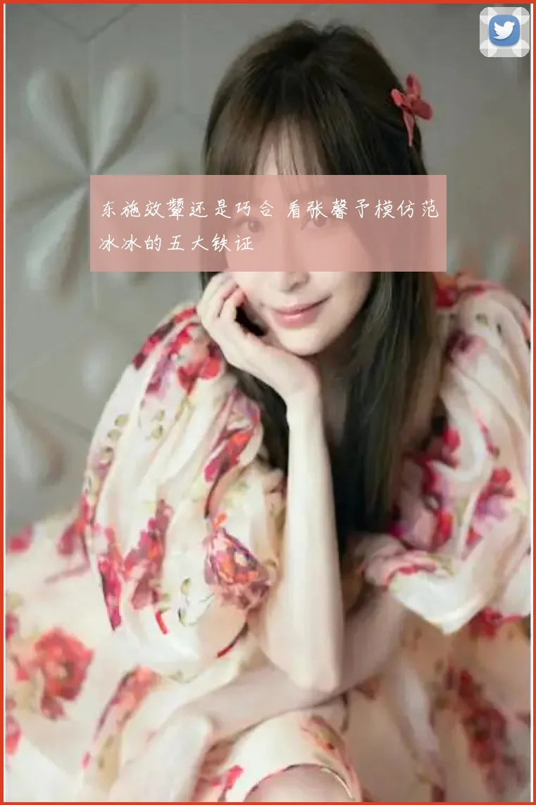 东施效颦还是巧合 看张馨予模仿范冰冰的五大铁证