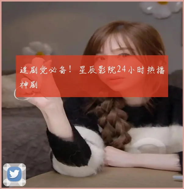 追剧党必备！星辰影院24小时热播神剧