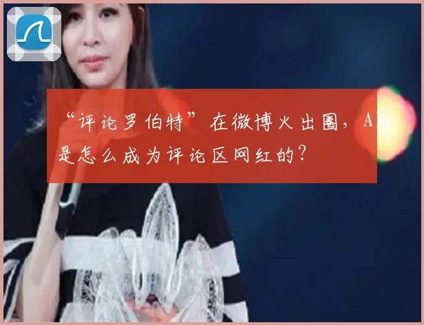 “评论罗伯特”在微博火出圈，AI是怎么成为评论区网红的？
