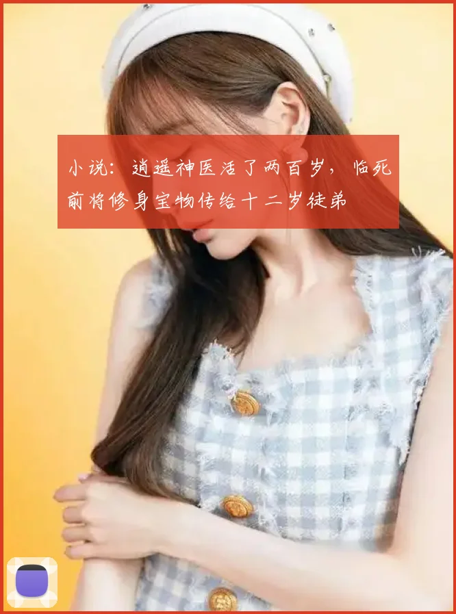小说：逍遥神医活了两百岁，临死前将修身宝物传给十二岁徒弟