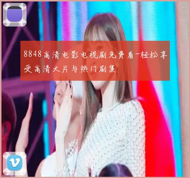 8848高清电影电视剧免费看-轻松享受高清大片与热门剧集