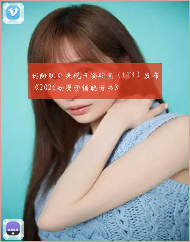 优酷联合央视市场研究（CTR）发布《2026动漫营销航海书》