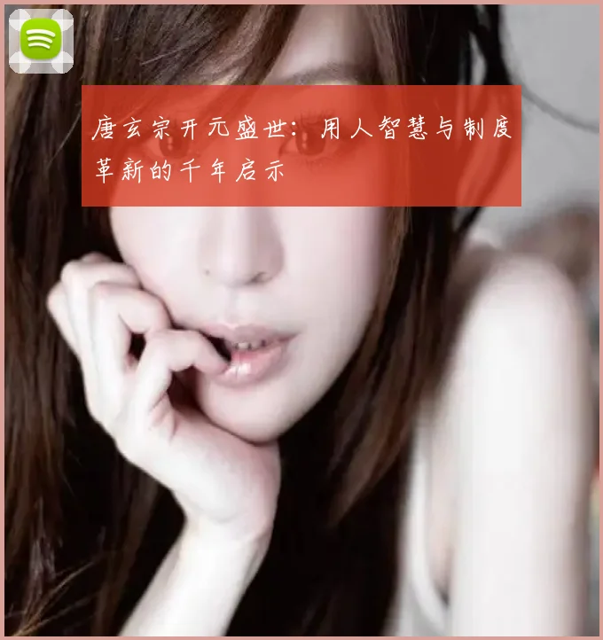 唐玄宗开元盛世：用人智慧与制度革新的千年启示