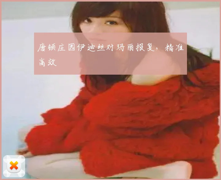 唐顿庄园伊迪丝对玛丽报复，精准高效