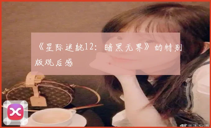 《星际迷航12：暗黑无界》的特别版观后感