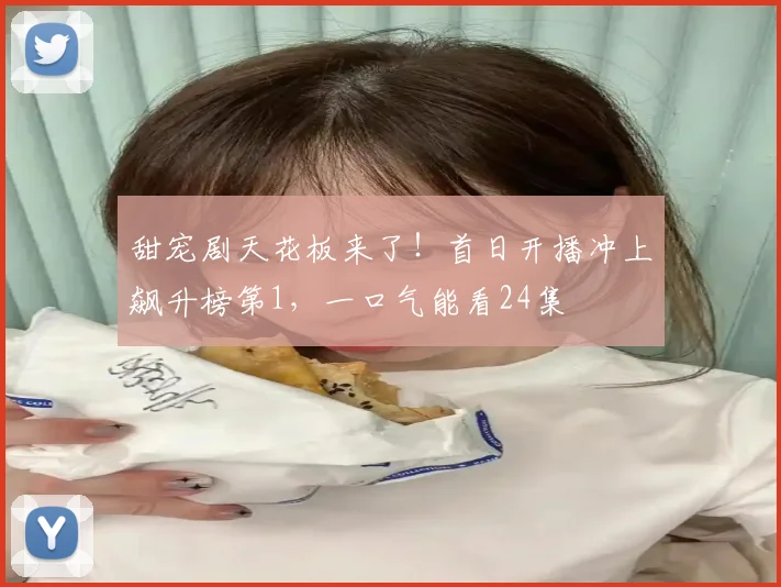 甜宠剧天花板来了！首日开播冲上飙升榜第1，一口气能看24集