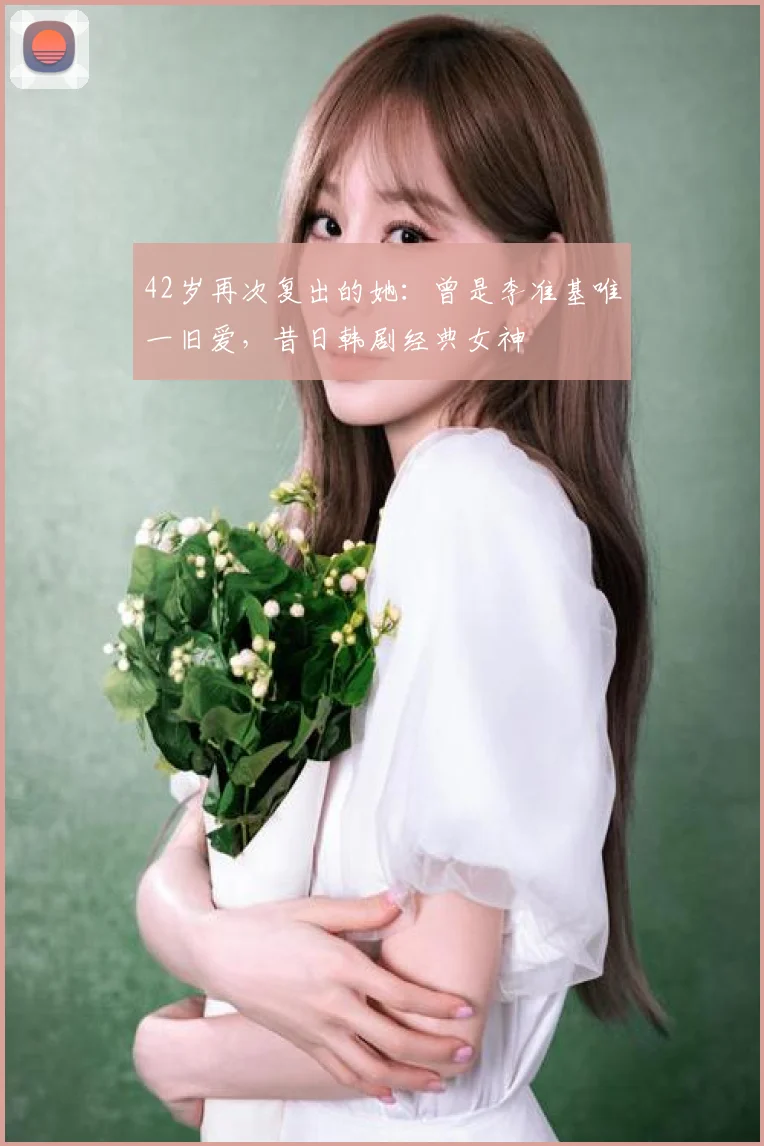 42岁再次复出的她：曾是李准基唯一旧爱，昔日韩剧经典女神