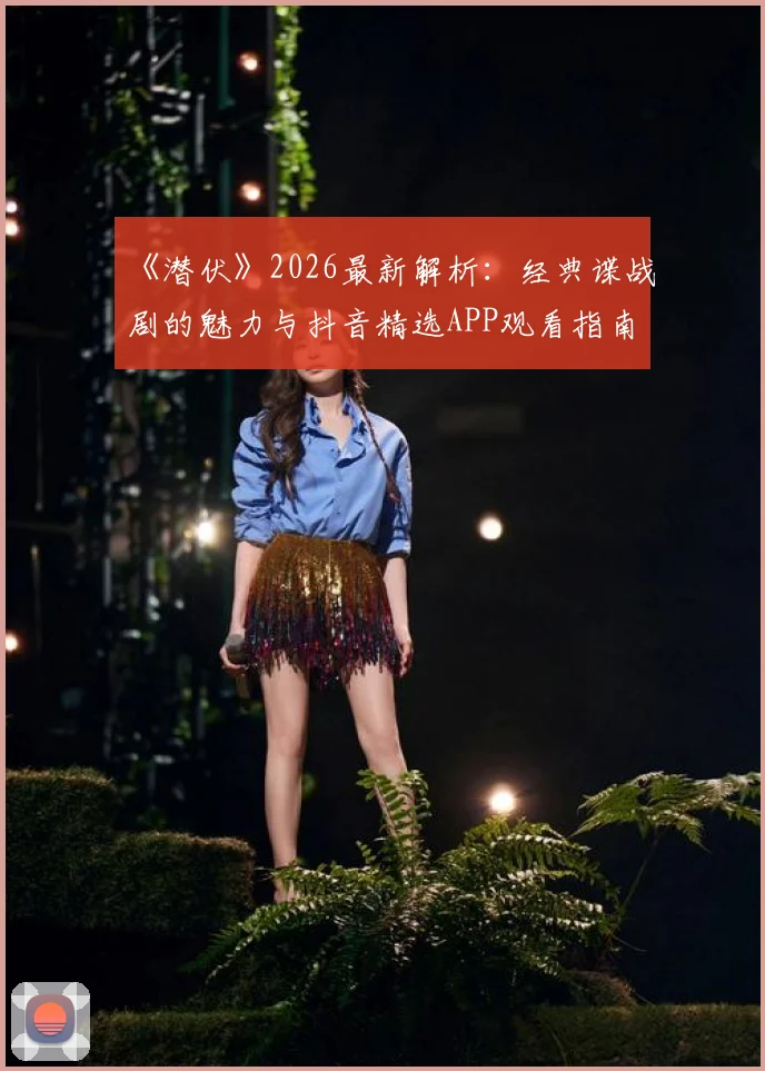 《潜伏》2026最新解析：经典谍战剧的魅力与抖音精选APP观看指南