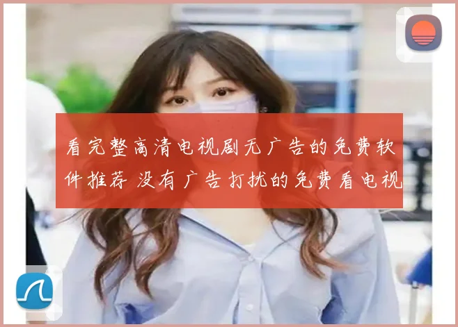 看完整高清电视剧无广告的免费软件推荐 没有广告打扰的免费看电视剧app推荐