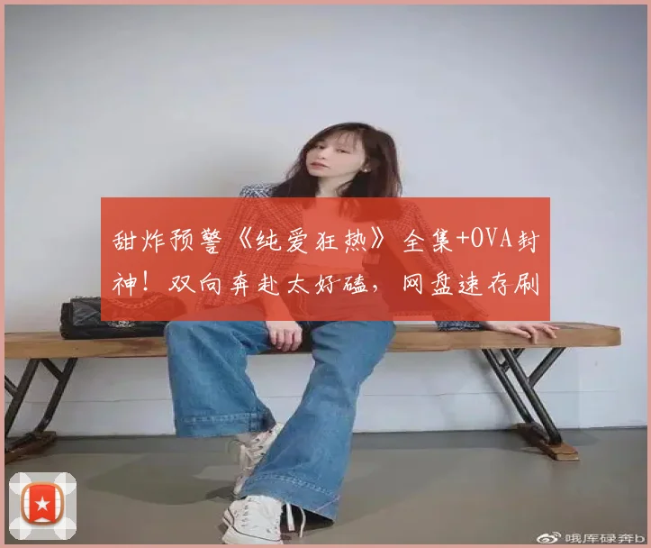 甜炸预警《纯爱狂热》全集+OVA封神！双向奔赴太好磕，网盘速存刷不停