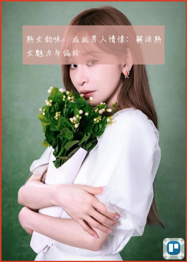 熟女韵味，成就男人情愫：解读熟女魅力与偏好
