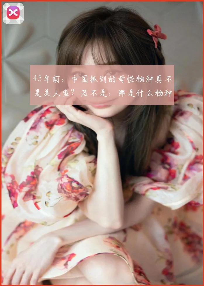 45年前，中国抓到的奇怪物种真不是美人鱼？若不是，那是什么物种