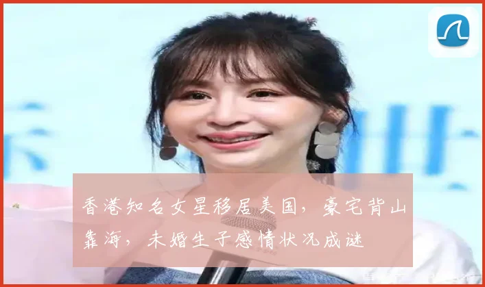 香港知名女星移居美国，豪宅背山靠海，未婚生子感情状况成谜