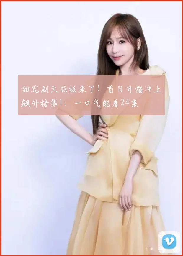 甜宠剧天花板来了！首日开播冲上飙升榜第1，一口气能看24集