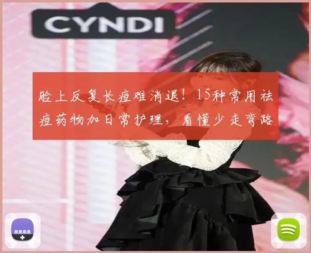 脸上反复长痘难消退！15种常用祛痘药物加日常护理，看懂少走弯路