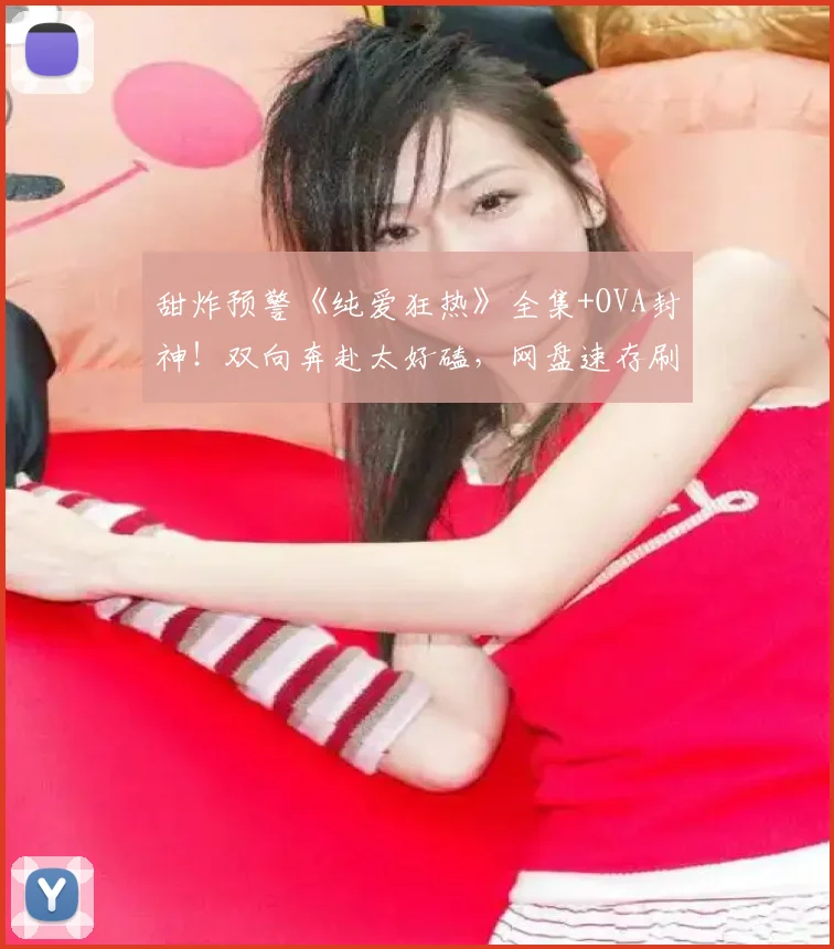 甜炸预警《纯爱狂热》全集+OVA封神！双向奔赴太好磕，网盘速存刷不停