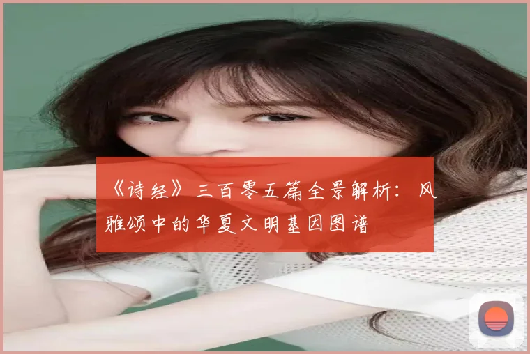 《诗经》三百零五篇全景解析：风雅颂中的华夏文明基因图谱
