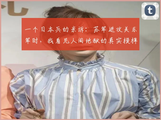 一个日本兵的亲诉：苏军进攻关东军时，我看见人间地狱的真实模样