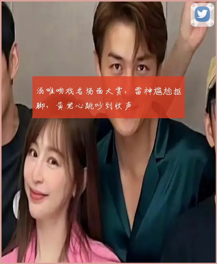 汤唯吻戏名场面大赏，雷神尴尬抠脚，黄觉心跳吵到收声