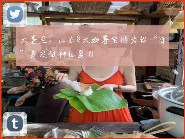 大暑至！山东8大避暑宝地为你“凉”身定做神仙夏日