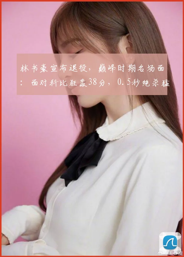 林书豪宣布退役，巅峰时期名场面：面对科比狂轰38分，0.5秒绝杀猛龙